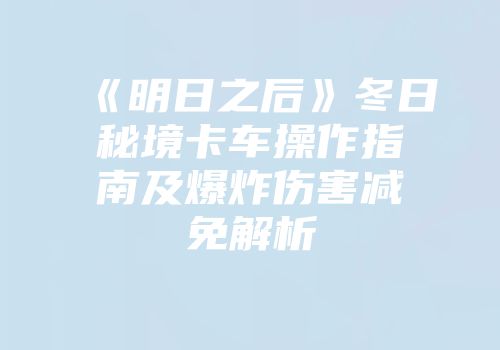 《明日之后》冬日秘境卡车操作指南及爆炸伤害减免解析