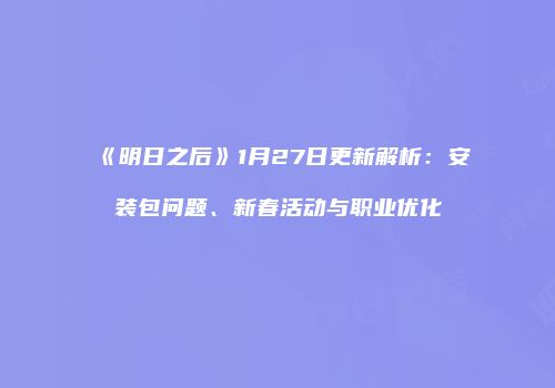 《明日之后》1月27日更新解析：安装包问题、新春活动与职业优化