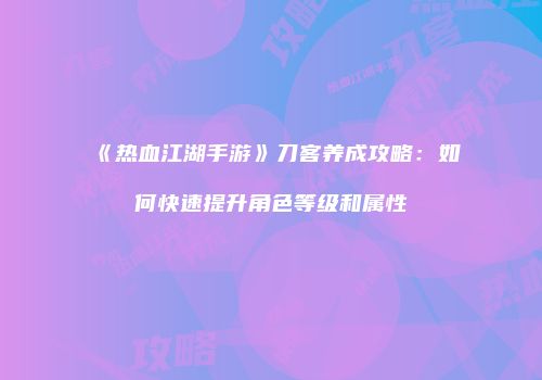 《热血江湖手游》刀客养成攻略：如何快速提升角色等级和属性