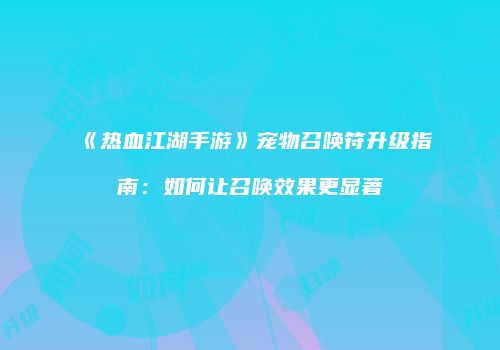 《热血江湖手游》宠物召唤符升级指南：如何让召唤效果更显著
