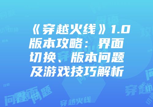 《穿越火线》1.0版本攻略：界面切换、版本问题及游戏技巧解析