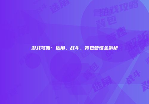 游戏攻略：选角、战斗、背包管理全解析