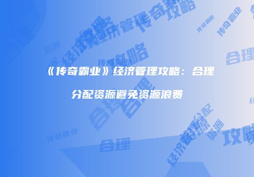 《传奇霸业》经济管理攻略：合理分配资源避免资源浪费