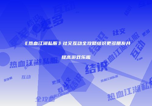 《热血江湖私服》社交互动全攻略结识更多朋友并提高游戏乐趣