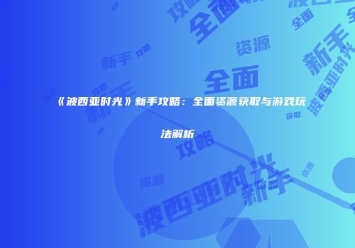 《波西亚时光》新手攻略：全面资源获取与游戏玩法解析