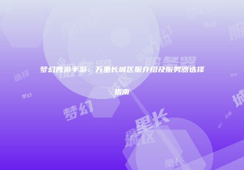 梦幻西游手游：万里长城区服介绍及服务器选择指南