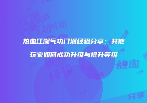 热血江湖气功门派经验分享：其他玩家如何成功升级与提升等级