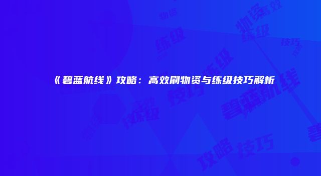 《碧蓝航线》攻略：高效刷物资与练级技巧解析