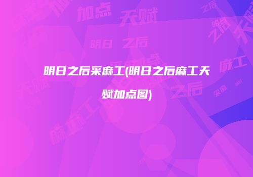 明日之后采麻工(明日之后麻工天赋加点图)