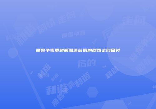 魔兽争霸重制版和谐前后的剧情走向探讨