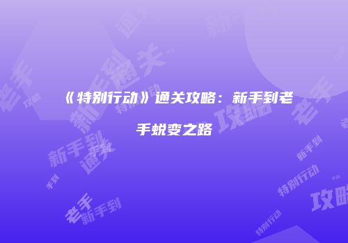 《特别行动》通关攻略：新手到老手蜕变之路