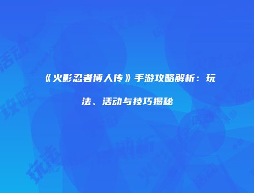 《火影忍者博人传》手游攻略解析：玩法、活动与技巧揭秘