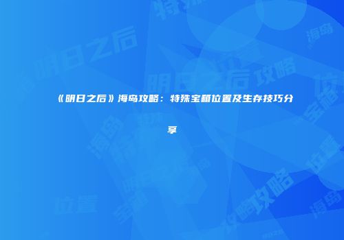 《明日之后》海岛攻略：特殊宝箱位置及生存技巧分享