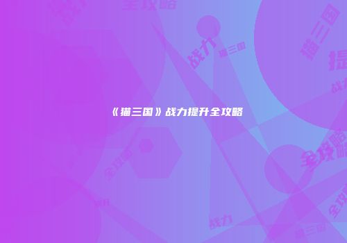 《猫三国》战力提升全攻略