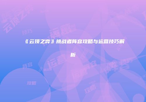 《云顶之弈》挑战者阵容攻略与运营技巧解析