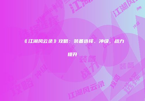 《江湖风云录》攻略：装备选择、冲级、战力提升
