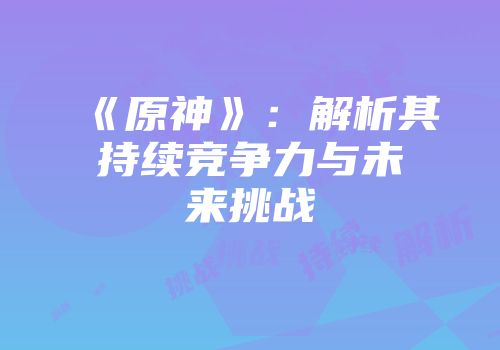 《原神》：解析其持续竞争力与未来挑战