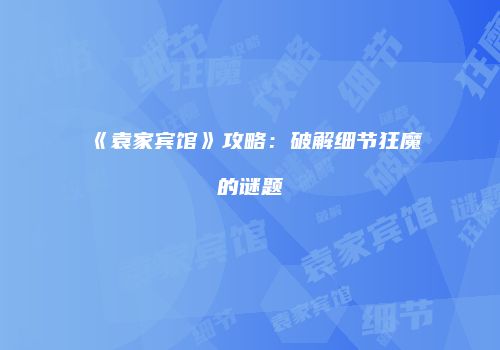 《袁家宾馆》攻略：破解细节狂魔的谜题