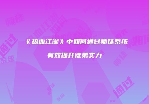 《热血江湖》中如何通过师徒系统有效提升徒弟实力