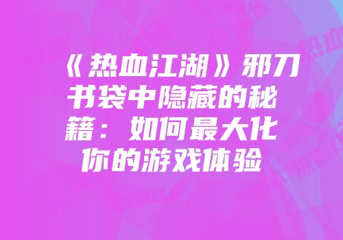 《热血江湖》邪刀书袋中隐藏的秘籍:如何最大化你的游戏体验