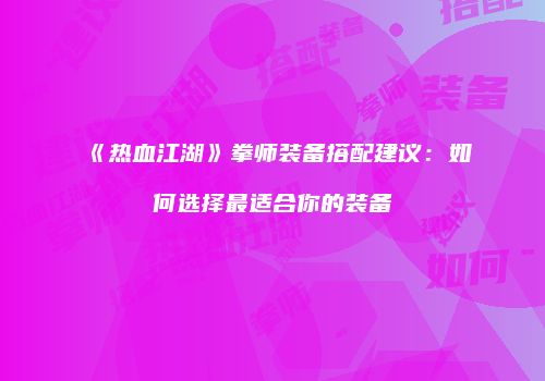 《热血江湖》拳师装备搭配建议：如何选择最适合你的装备