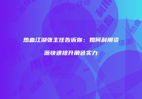 热血江湖张主任告诉你：如何利用资源快速提升角色实力