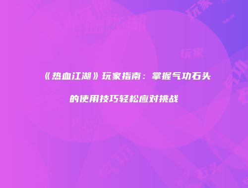 《热血江湖》玩家指南：掌握气功石头的使用技巧轻松应对挑战