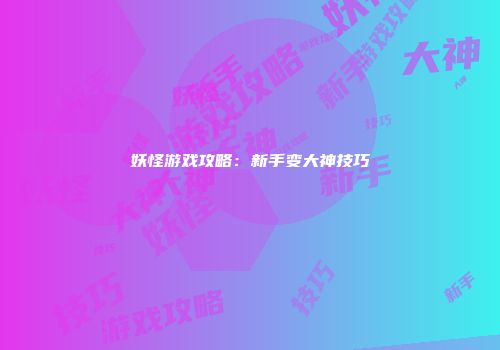 妖怪游戏攻略：新手变大神技巧