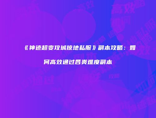 《神迹超变攻城掠地私服》副本攻略：如何高效通过各类难度副本