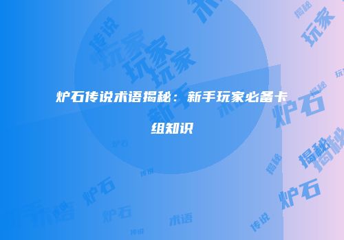 炉石传说术语揭秘：新手玩家必备卡组知识