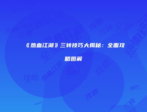《热血江湖》三转技巧大揭秘：全面攻略图解