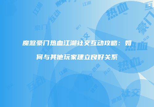 魔煞豪门热血江湖社交互动攻略:如何与其他玩家建立良好关系