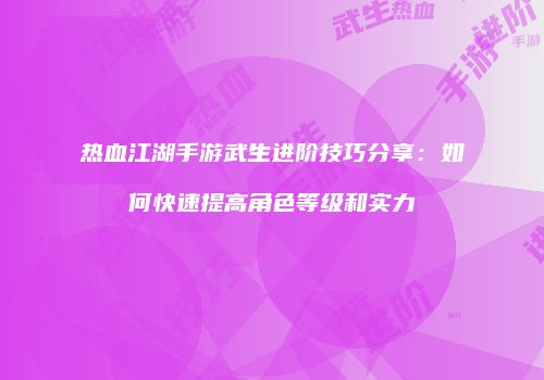 热血江湖手游武生进阶技巧分享:如何快速提高角色等级和实力