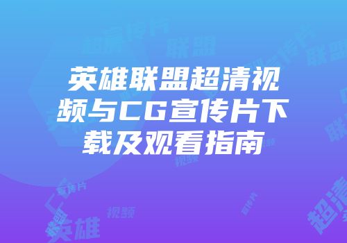 英雄联盟超清视频与CG宣传片下载及观看指南