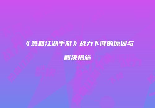 《热血江湖手游》战力下降的原因与解决措施