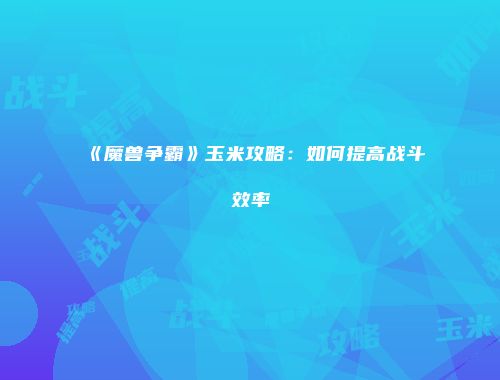《魔兽争霸》玉米攻略：如何提高战斗效率