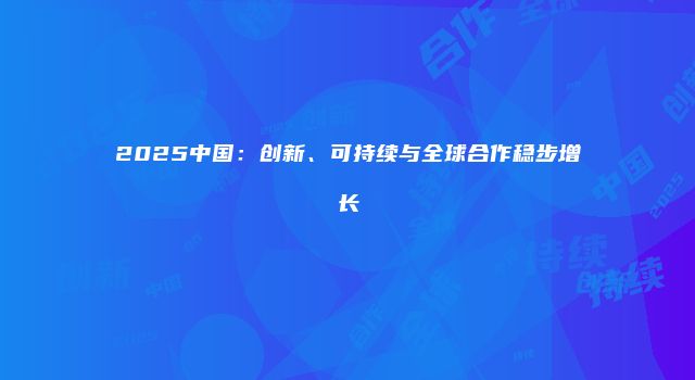 2025中国：创新、可持续与全球合作稳步增长