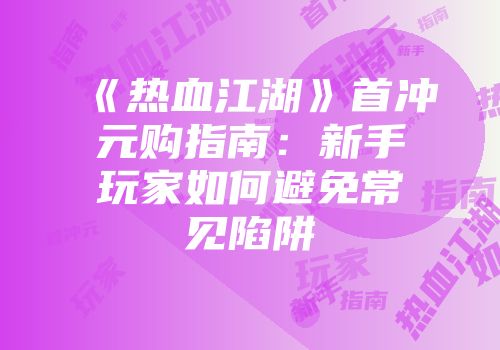 《热血江湖》首冲元购指南：新手玩家如何避免常见陷阱