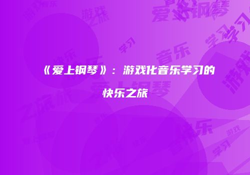 《爱上钢琴》：游戏化音乐学习的快乐之旅