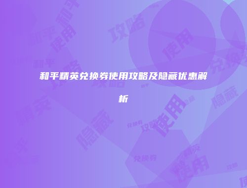 和平精英兑换券使用攻略及隐藏优惠解析