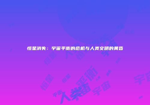恒星消失：宇宙平衡的危机与人类文明的黄昏