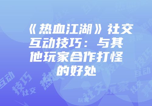 《热血江湖》社交互动技巧：与其他玩家合作打怪的好处