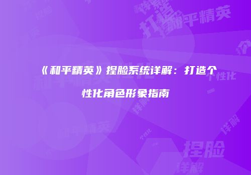 《和平精英》捏脸系统详解：打造个性化角色形象指南