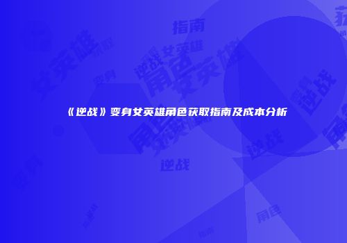 《逆战》变身女英雄角色获取指南及成本分析
