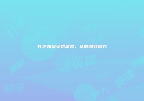 打造超级英雄游戏：从漏洞到魅力