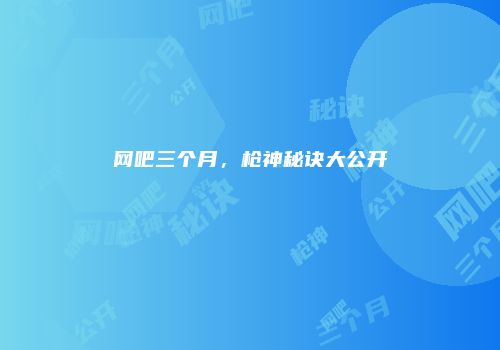 网吧三个月，枪神秘诀大公开