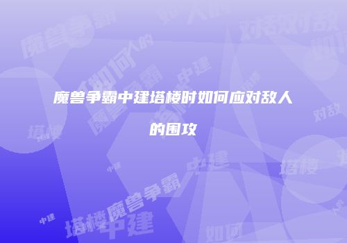 魔兽争霸中建塔楼时如何应对敌人的围攻