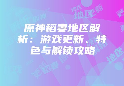 原神稻妻地区解析：游戏更新、特色与解锁攻略