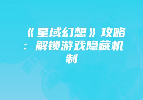 《星域幻想》攻略：解锁游戏隐藏机制