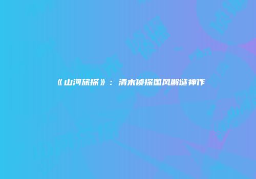 《山河旅探》：清末侦探国风解谜神作